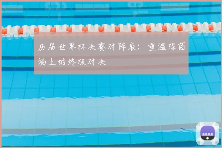 历届世界杯决赛对阵表：重温绿茵场上的终极对决