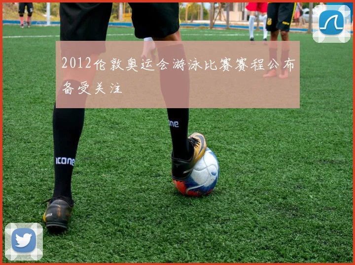 2012伦敦奥运会游泳比赛赛程公布备受关注