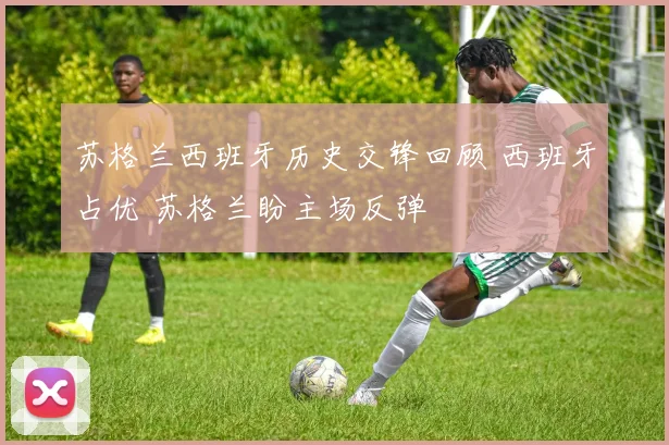 苏格兰西班牙历史交锋回顾 西班牙占优 苏格兰盼主场反弹