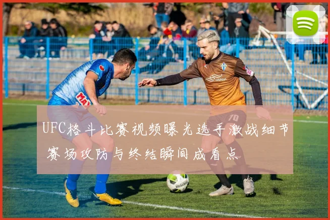UFC格斗比赛视频曝光选手激战细节 赛场攻防与终结瞬间成看点