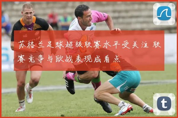 苏格兰足球超级联赛水平受关注 联赛竞争与欧战表现成看点