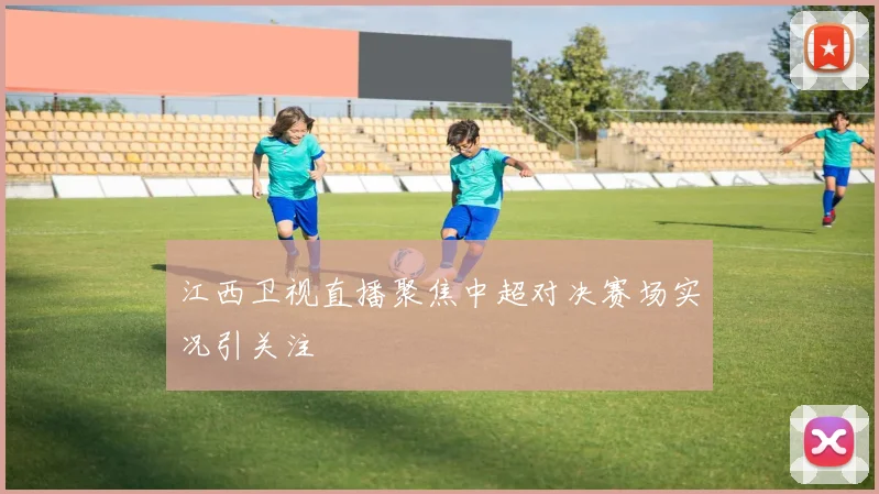 江西卫视直播聚焦中超对决赛场实况引关注