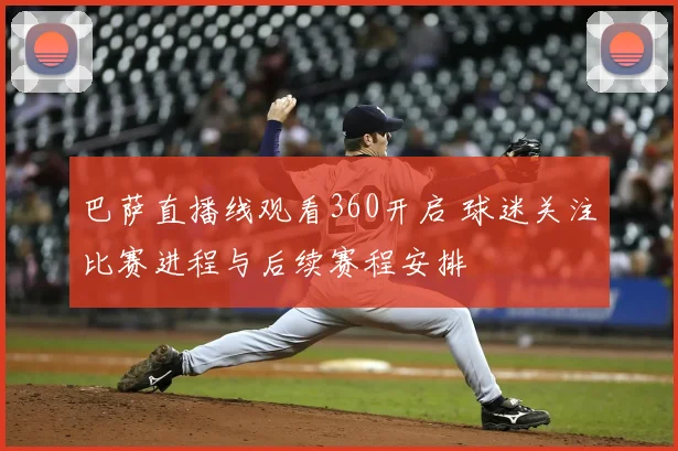 巴萨直播线观看360开启 球迷关注比赛进程与后续赛程安排