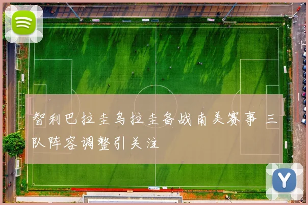 智利巴拉圭乌拉圭备战南美赛事 三队阵容调整引关注