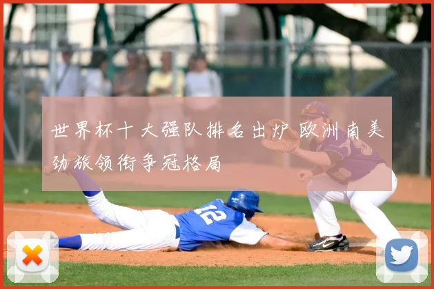世界杯十大强队排名出炉 欧洲南美劲旅领衔争冠格局