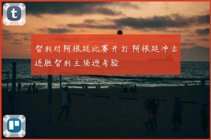 智利对阿根廷比赛开打 阿根廷冲击连胜智利主场迎考验