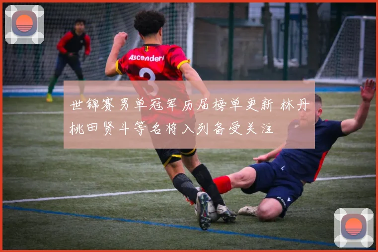 世锦赛男单冠军历届榜单更新 林丹桃田贤斗等名将入列备受关注