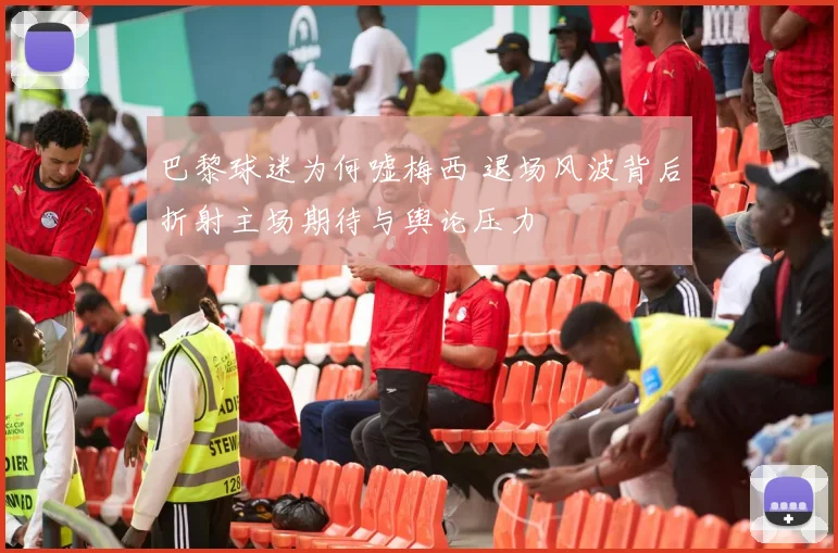 巴黎球迷为何嘘梅西 退场风波背后折射主场期待与舆论压力