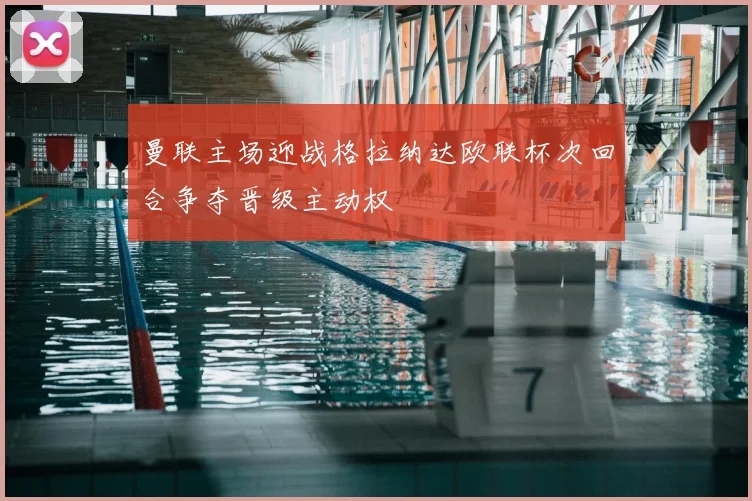 曼联主场迎战格拉纳达欧联杯次回合争夺晋级主动权