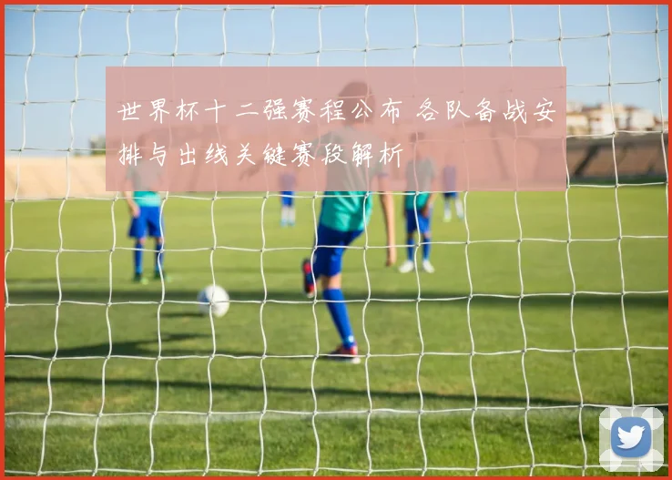 世界杯十二强赛程公布 各队备战安排与出线关键赛段解析