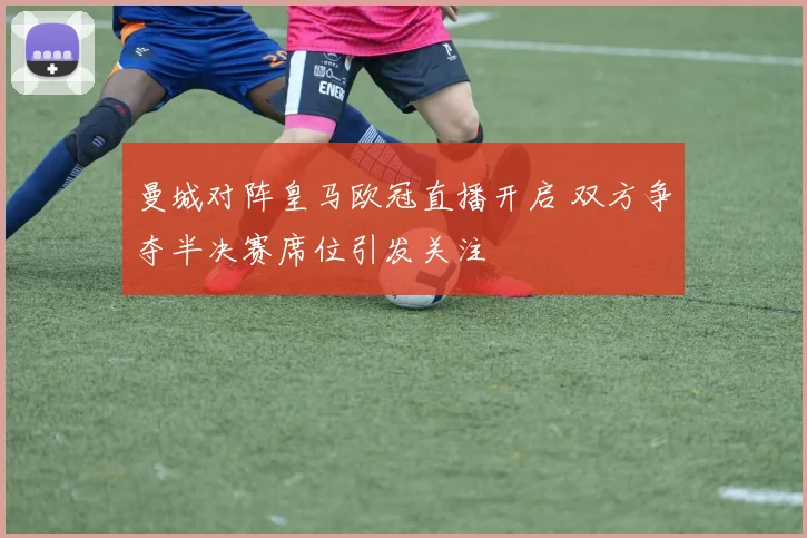 曼城对阵皇马欧冠直播开启 双方争夺半决赛席位引发关注