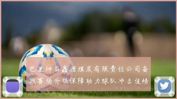巴里坤县鑫源煤炭有限责任公司备战赛场升级保障助力球队冲击佳绩