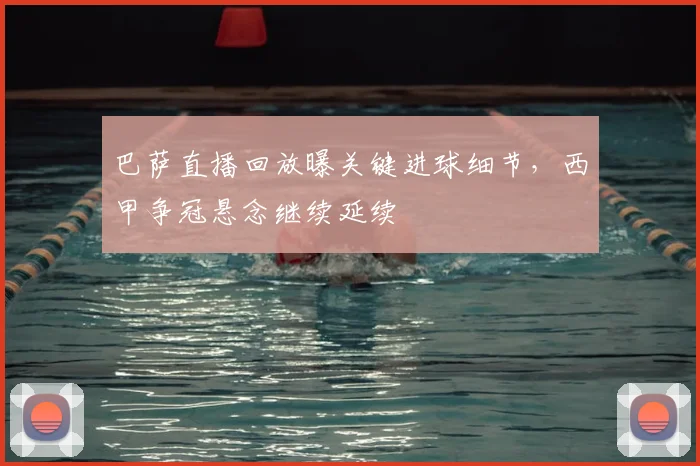 巴萨直播回放曝关键进球细节,西甲争冠悬念继续延续