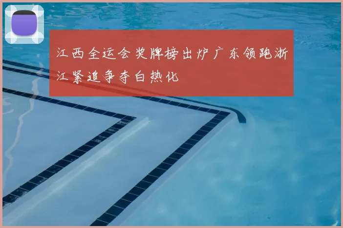江西全运会奖牌榜出炉广东领跑浙江紧追争夺白热化