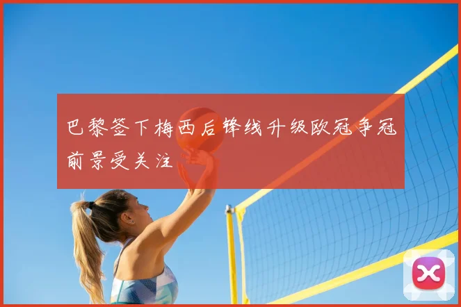 巴黎签下梅西后锋线升级欧冠争冠前景受关注