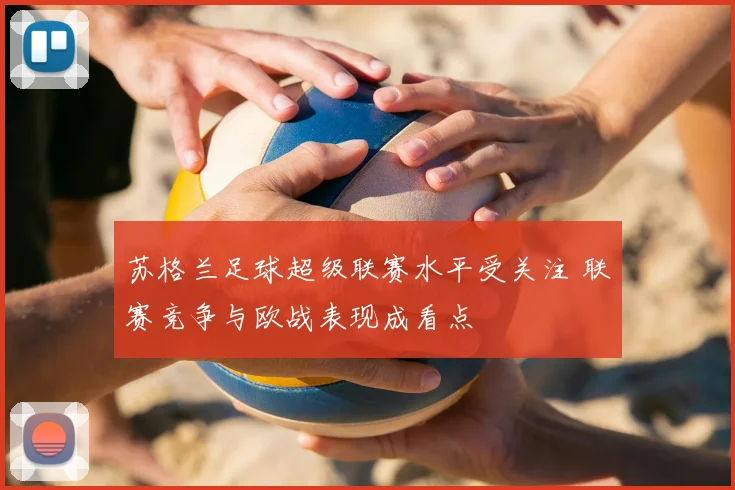 苏格兰足球超级联赛水平受关注 联赛竞争与欧战表现成看点