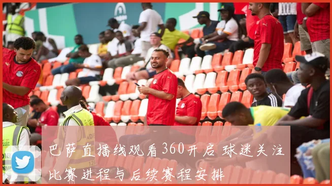 巴萨直播线观看360开启 球迷关注比赛进程与后续赛程安排
