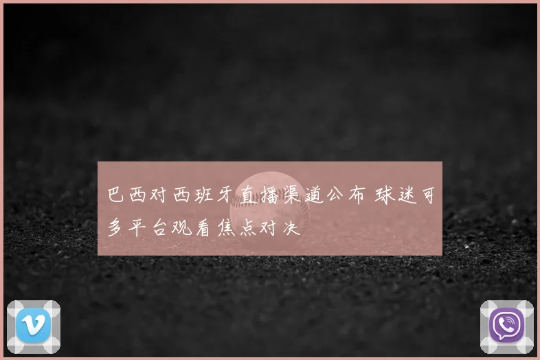 巴西对西班牙直播渠道公布 球迷可多平台观看焦点对决