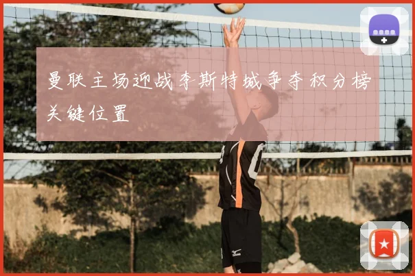 曼联主场迎战李斯特城争夺积分榜关键位置