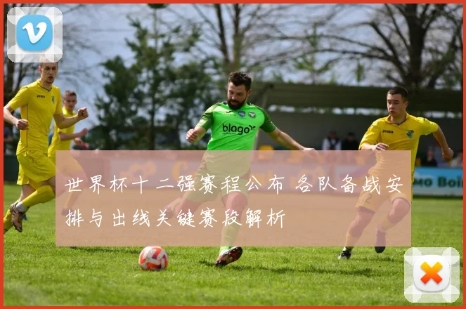 世界杯十二强赛程公布 各队备战安排与出线关键赛段解析