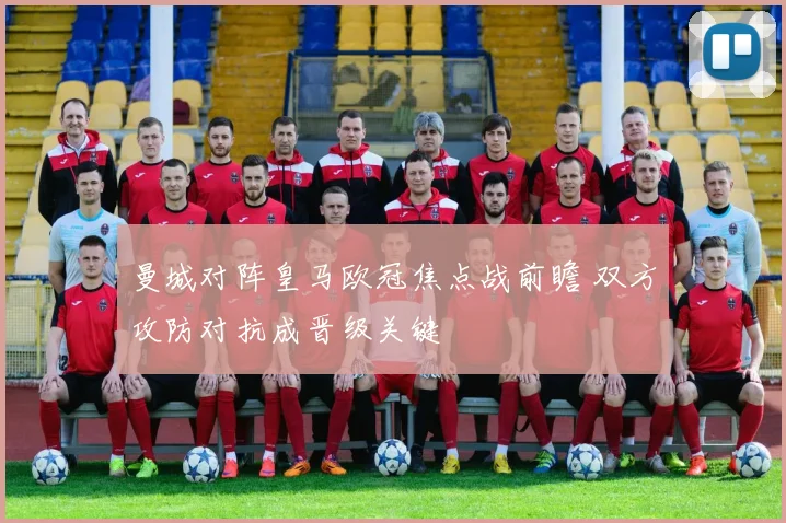 曼城对阵皇马欧冠焦点战前瞻 双方攻防对抗成晋级关键