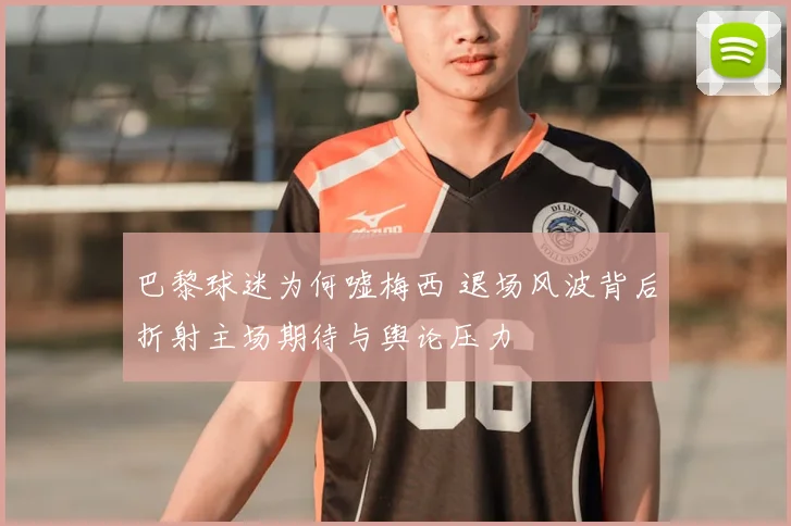 巴黎球迷为何嘘梅西 退场风波背后折射主场期待与舆论压力