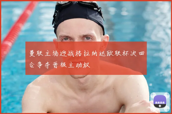 曼联主场迎战格拉纳达欧联杯次回合争夺晋级主动权