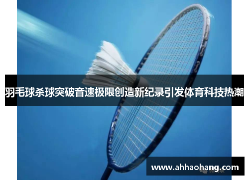 羽毛球杀球突破音速极限创造新纪录引发体育科技热潮