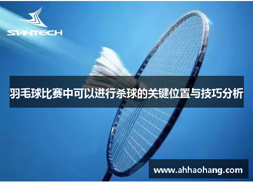 羽毛球比赛中可以进行杀球的关键位置与技巧分析