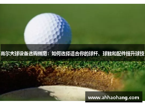 高尔夫球设备选购指南：如何选择适合你的球杆、球鞋和配件提升球技