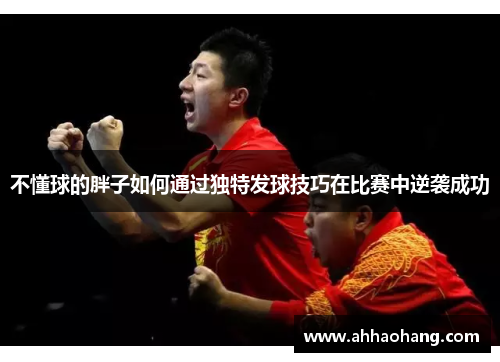 不懂球的胖子如何通过独特发球技巧在比赛中逆袭成功