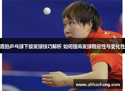 直拍乒乓球下旋发球技巧解析 如何提高发球稳定性与变化性