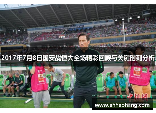 2017年7月8日国安战恒大全场精彩回顾与关键时刻分析