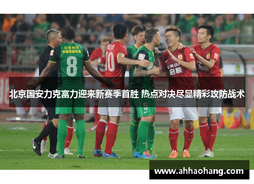 北京国安力克富力迎来新赛季首胜 热点对决尽显精彩攻防战术