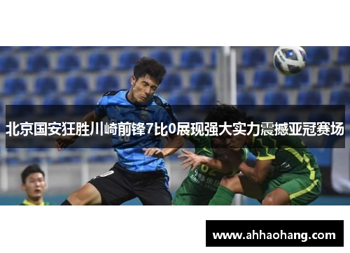 北京国安狂胜川崎前锋7比0展现强大实力震撼亚冠赛场