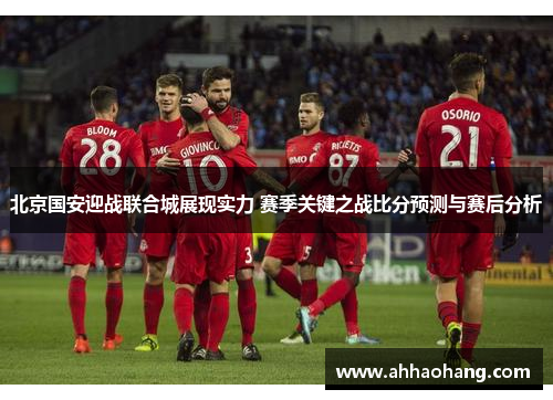 北京国安迎战联合城展现实力 赛季关键之战比分预测与赛后分析