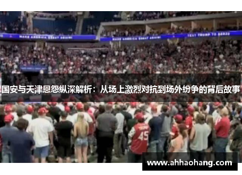 国安与天津恩怨纵深解析：从场上激烈对抗到场外纷争的背后故事