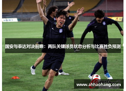 国安与泰达对决前瞻：两队关键球员状态分析与比赛胜负预测