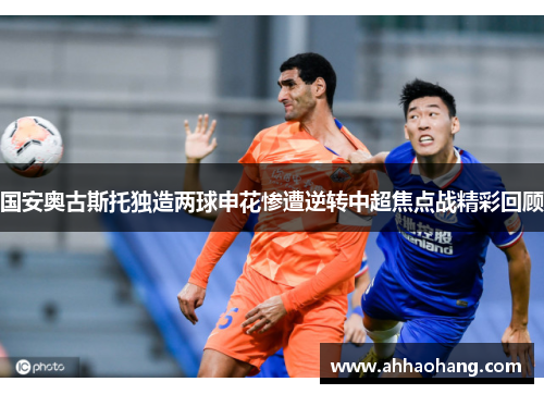 国安奥古斯托独造两球申花惨遭逆转中超焦点战精彩回顾
