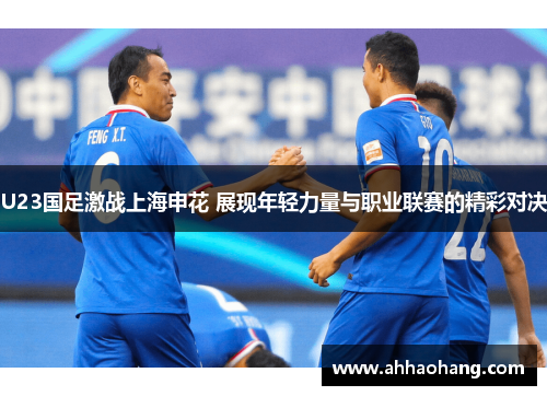 U23国足激战上海申花 展现年轻力量与职业联赛的精彩对决