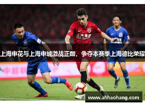 上海申花与上海申城激战正酣，争夺本赛季上海德比荣耀