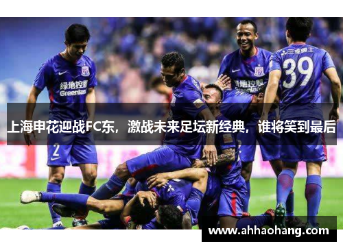 上海申花迎战FC东，激战未来足坛新经典，谁将笑到最后