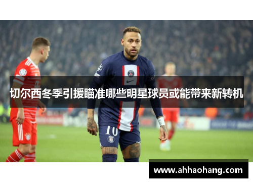 切尔西冬季引援瞄准哪些明星球员或能带来新转机