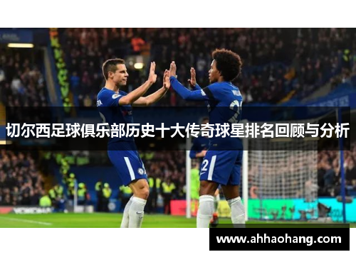 切尔西足球俱乐部历史十大传奇球星排名回顾与分析