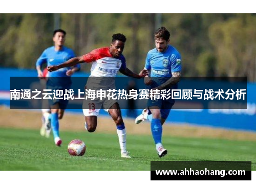 南通之云迎战上海申花热身赛精彩回顾与战术分析