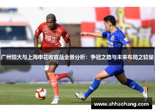 广州恒大与上海申花收官战全景分析：争冠之路与未来布局之较量
