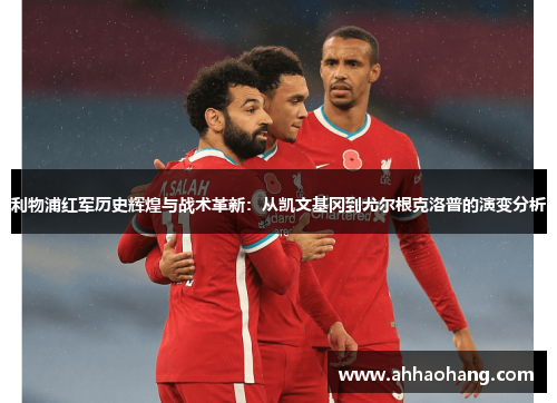 利物浦红军历史辉煌与战术革新：从凯文基冈到尤尔根克洛普的演变分析
