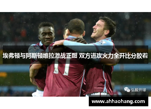 埃弗顿与阿斯顿维拉激战正酣 双方进攻火力全开比分胶着