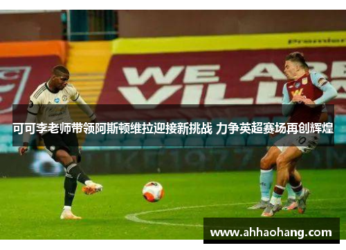 可可李老师带领阿斯顿维拉迎接新挑战 力争英超赛场再创辉煌